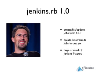 jenkins.rb 1.0

          •   create/list/update
              jobs from CLI

          •   create sinatra/rails
              jobs in one go

          •   huge arsenal of
              Jenkins Macros
 