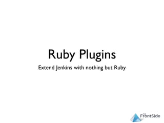 Ruby Plugins
Extend Jenkins with nothing but Ruby
 