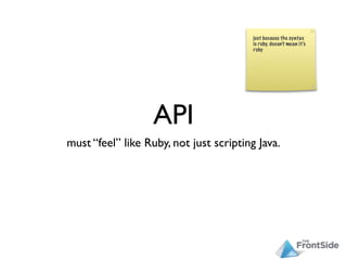 API
must “feel” like Ruby, not just scripting Java.
 