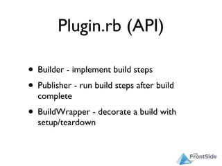 Plugin.rb (API)

• Builder - implement build steps
• Publisher - run build steps after build
  complete
• BuildWrapper - decorate a build with
  setup/teardown
 