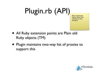 Plugin.rb (API)

• All Ruby extension points are Plain old
  Ruby objects (TM)
• Plugin maintains two-way list of proxies to
  support this
 