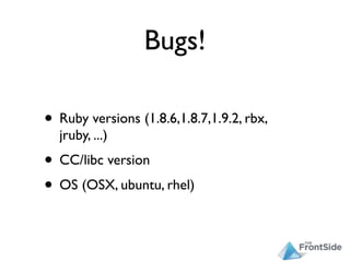 Bugs!

• Ruby versions (1.8.6,1.8.7,1.9.2, rbx,
  jruby, ...)
• CC/libc version
• OS (OSX, ubuntu, rhel)
 