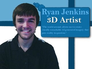 Ryan Jenkins
3D Artist
“The world around, allows me to create
visually remarkable 3d generated imagery that
puts reality in question.”

 