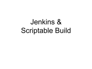Jenkins &
Scriptable Build
 