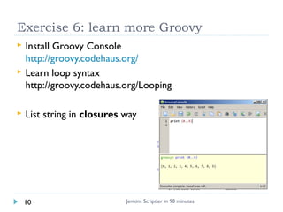 Exercise 6: learn more Groovy





Install Groovy Console
http://groovy.codehaus.org/
Learn loop syntax
http://groovy.c...
