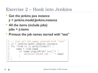 Exercise 2 – Hook into Jenkins




Get the jenkins java instance
ji = jenkins.model.Jenkins.instance
All the items (inc...
