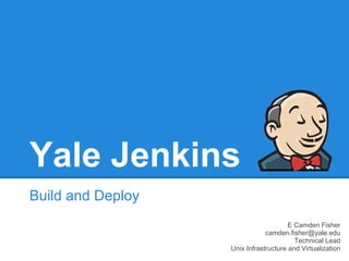 Yale Jenkins
Build and Deploy
                                       E Camden Fisher
                               camden.fisher@yale.edu
                                         Technical Lead
                   Unix Infrastructure and Virtualization
 