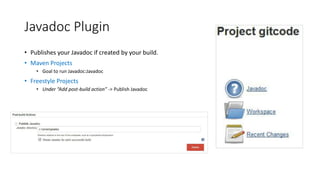 Javadoc Plugin
• Publishes your Javadoc if created by your build.
• Maven Projects
• Goal to run Javadoc:Javadoc
• Freestyle Projects
• Under “Add post-build action” -> Publish Javadoc
 