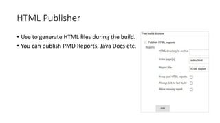 HTML Publisher
• Use to generate HTML files during the build.
• You can publish PMD Reports, Java Docs etc.
 