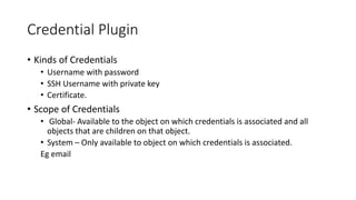 Contd.
• The GitHub steps are pretty straight forward. Open the “Webhooks
& Services” tab -> choose “Configure Services” -> find the Jenkins
(GitHub plugin option) and fill it in with a similar URL to the
following:
• http://<Name of Jenkins server>:8080/github-webhook/
 