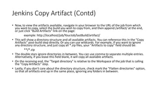 Credential Plugin
• Kinds of Credentials
• Username with password
• SSH Username with private key
• Certificate.
• Scope of Credentials
• Global- Available to the object on which credentials is associated and all
objects that are children on that object.
• System – Only available to object on which credentials is associated.
Eg email
 