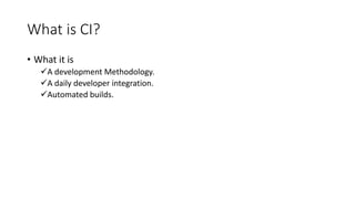 What is CI?
• What it is
A development Methodology.
A daily developer integration.
Automated builds.
 