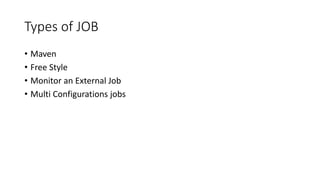 Triggers
• Manual Build
• Click manually build now.
• On Schedule
• Use UNIX Cron rotation
• Minutes
• Hours
• Day of month
• Month
• Day of week
• When code changes in SCM
• Polling SCM
• Triggered on other builds.
 