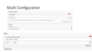 Cron (Contd)
• Jenkins lets you set up multiple times, separated by line breaks.
• If you need it to build daily at 7am, along with every Sunday at 4pm, the below works well
• H 7 * * *
• H 16 * * 0
 