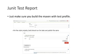 Email / IRC integration
Follow the steps as illustrated in previous slides
Go to localhost:8080 (default port for Jenkins)
Navigate to Manage Jenkins  Configure System
Tick , Use SMTP Authentication
Follow the details as per screenshot
Give the username and password
Tick, Use SSL
Enter SMTP port
Reply to address
Charset
Please enter a recipient email address
Test by clicking on Test configuration
 