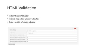 HTML Validation
• Install Unicorn Validator
• In Build step select unicorn validator.
• Enter the URL of site to validate.
 