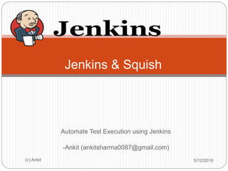 Automate Test Execution using Jenkins
-Ankit (ankitsharma0087@gmail.com)
Jenkins & Squish
5/12/2016(c) Ankit
 