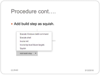 Procedure cont….
5/12/2016(c) Ankit
 Add build step as squish.
 