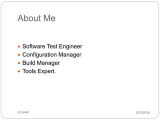 About Me
 Software Test Engineer
 Configuration Manager
 Build Manager
 Tools Expert.
5/12/2016(c) Ankit
 