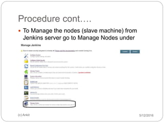 Procedure cont….
5/12/2016(c) Ankit
 To Manage the nodes (slave machine) from
Jenkins server go to Manage Nodes under
Manage Jenkins.
 