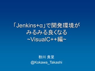 「Jenkins+α」で開発環境が
    みるみる良くなる
    ~VisualC++編~

       粉川 貴至
    @Kokawa_Takashi
 