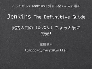 Jenkins


Jenkins    The Definitive Guide


                    !


     tamagawa_ryuji@twitter
 
