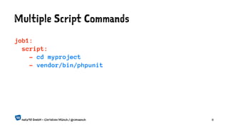 Multiple Script Commands
job1:
script:
- cd myproject
- vendor/bin/phpunit
netz98 GmbH - Christian Münch / @cmuench 11
 