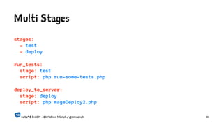 Multi Stages
stages:
- test
- deploy
run_tests:
stage: test
script: php run-some-tests.php
deploy_to_server:
stage: deploy
script: php mageDeploy2.php
netz98 GmbH - Christian Münch / @cmuench 12
 