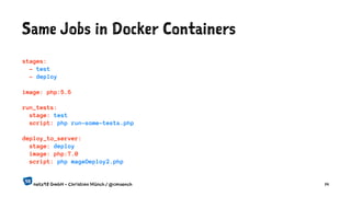 Same Jobs in Docker Containers
stages:
- test
- deploy
image: php:5.6
run_tests:
stage: test
script: php run-some-tests.php
deploy_to_server:
stage: deploy
image: php:7.0
script: php mageDeploy2.php
netz98 GmbH - Christian Münch / @cmuench 14
 