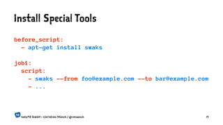 Install Special Tools
before_script:
- apt-get install swaks
job1:
script:
- swaks --from foo@example.com --to bar@example.com
- ...
netz98 GmbH - Christian Münch / @cmuench 15
 
