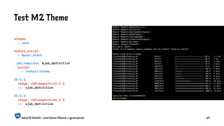 Test M2 Theme
stages:
- test
before_script:
- mysql_start
.job_template: &job_definition
script:
- install-theme
CE-2.2:
image: n98-magento-ce:2.2
<<: *job_definition
EE-2.2:
image: n98-magento-ee:2.2
<<: *job_definition
netz98 GmbH - Christian Münch / @cmuench 29
 