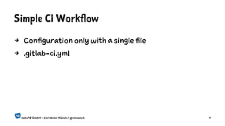 Simple CI Workflow
4 Configuration only with a single file
4 .gitlab-ci.yml
netz98 GmbH - Christian Münch / @cmuench 9
 