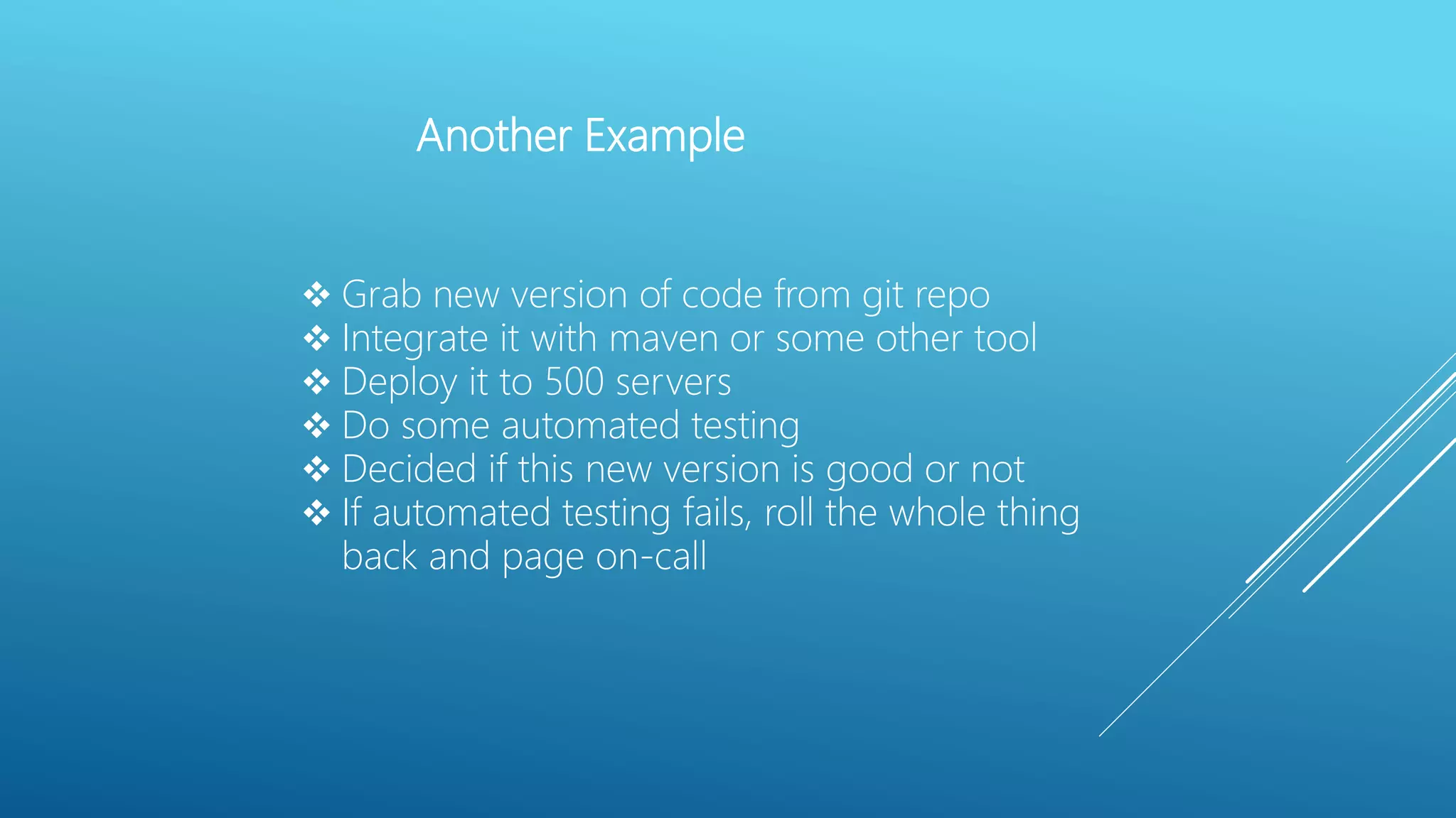 Another Example
 Grab new version of code from git repo
 Integrate it with maven or some other tool
 Deploy it to 500 servers
 Do some automated testing
 Decided if this new version is good or not
 If automated testing fails, roll the whole thing
back and page on-call
 