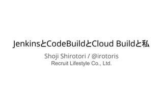 JenkinsとCodeBuildとCloud Buildと私
Shoji Shirotori / @irotoris
Recruit Lifestyle Co., Ltd.
 
