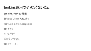 Jenkins運用でやりたくないこと
Jenkinsプラグイン管理
僕「Blue Ocean入れよう」
Job「NullPointerException」
僕「！？」
リトライポチー
Job「SUCCESS」
僕「！？！？」
 