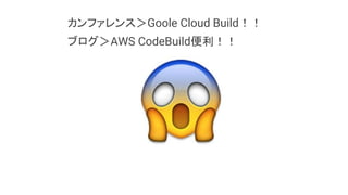 カンファレンス＞Goole Cloud Build！！
ブログ＞AWS CodeBuild便利！！
 