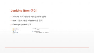 Jenkins Item 생성
▪ Jenkins 좌측 메뉴의 ‘새로운 Item’ 선택
▪ Item 이름에 대상 Project 이름 입력
▪ Freestyle project 선택
 