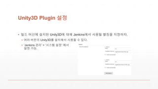Unity3D Plugin 설정
▪ 빌드 머신에 설치된 Unity3D에 대해 Jenkins에서 사용될 별칭을 지정하자.
▪ 여러 버전의 Unity3D를 설치해서 사용할 수 있다.
▪ ‘Jenkins 관리’ > ‘시스템 설정‘ 에서
설정 가능.
 