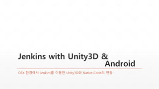 Jenkins with Unity3D &
Android
OSX 환경에서 Jenkins를 이용한 Unity3D와 Native Code의 연동
 