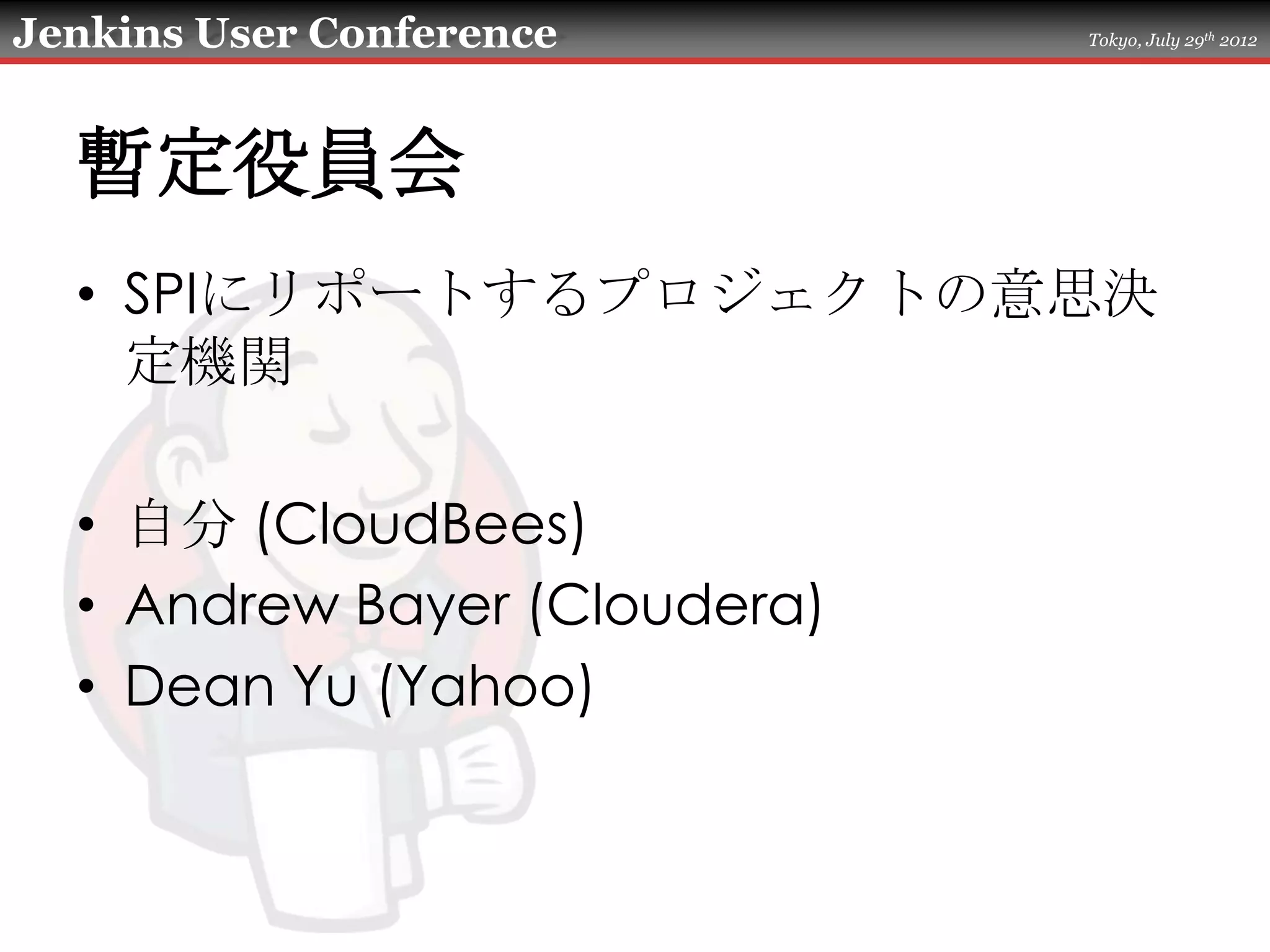 Jenkins User Conference       Tokyo, July 29th 2012




  暫定役員会
  • SPIにリポートするプロジェクトの意思決
    定機関

  • 自分 (CloudBees)
  • Andrew Bayer (Cloudera)
  • Dean Yu (Yahoo)
 