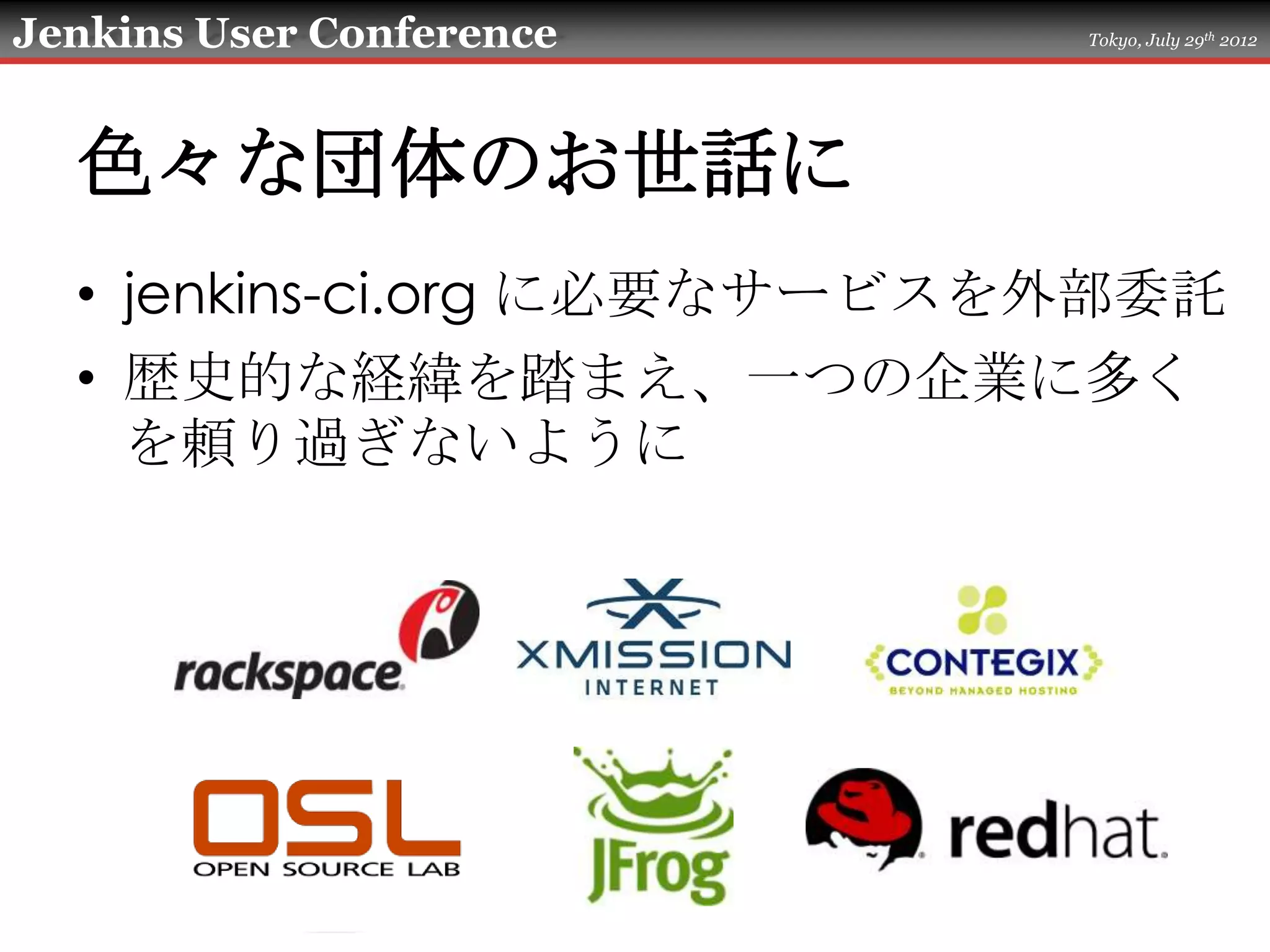 Jenkins User Conference     Tokyo, July 29th 2012




  色々な団体のお世話に
  • jenkins-ci.org に必要なサービスを外部委託
  • 歴史的な経緯を踏まえ、一つの企業に多く
    を頼り過ぎないように
 