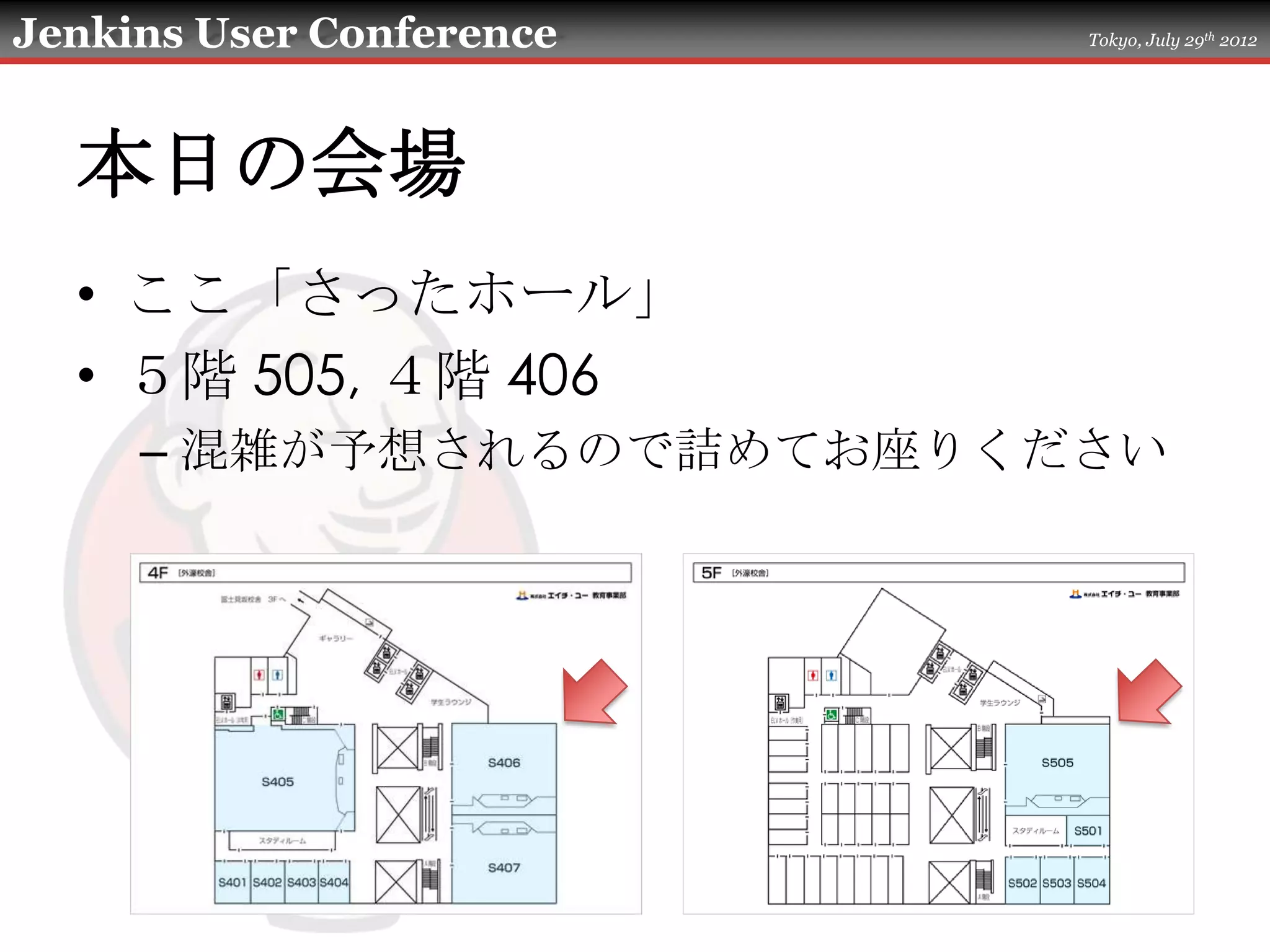 Jenkins User Conference   Tokyo, July 29th 2012




  本日の会場
  • ここ「さったホール」
  • ５階 505, ４階 406
     – 混雑が予想されるので詰めてお座りください
 