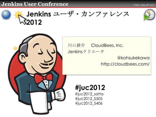 Jenkins User Conference                        Tokyo, July 29th 2012



        Jenkins ユーザ・カンファレンス
        2012


                      川口耕介 CloudBees, Inc.
                      Jenkinsクリエータ
                                         @kohsukekawa
                                 http://cloudbees.com/




                          #juc2012
                          #juc2012_satta
                          #juc2012_S505
                          #juc2012_S406
 