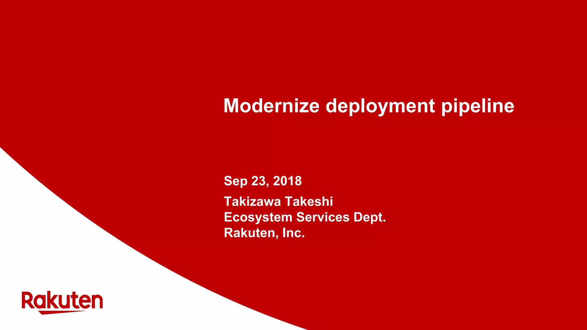 Modernize deployment pipeline
Sep 23, 2018
Takizawa Takeshi
Ecosystem Services Dept.
Rakuten, Inc.
 