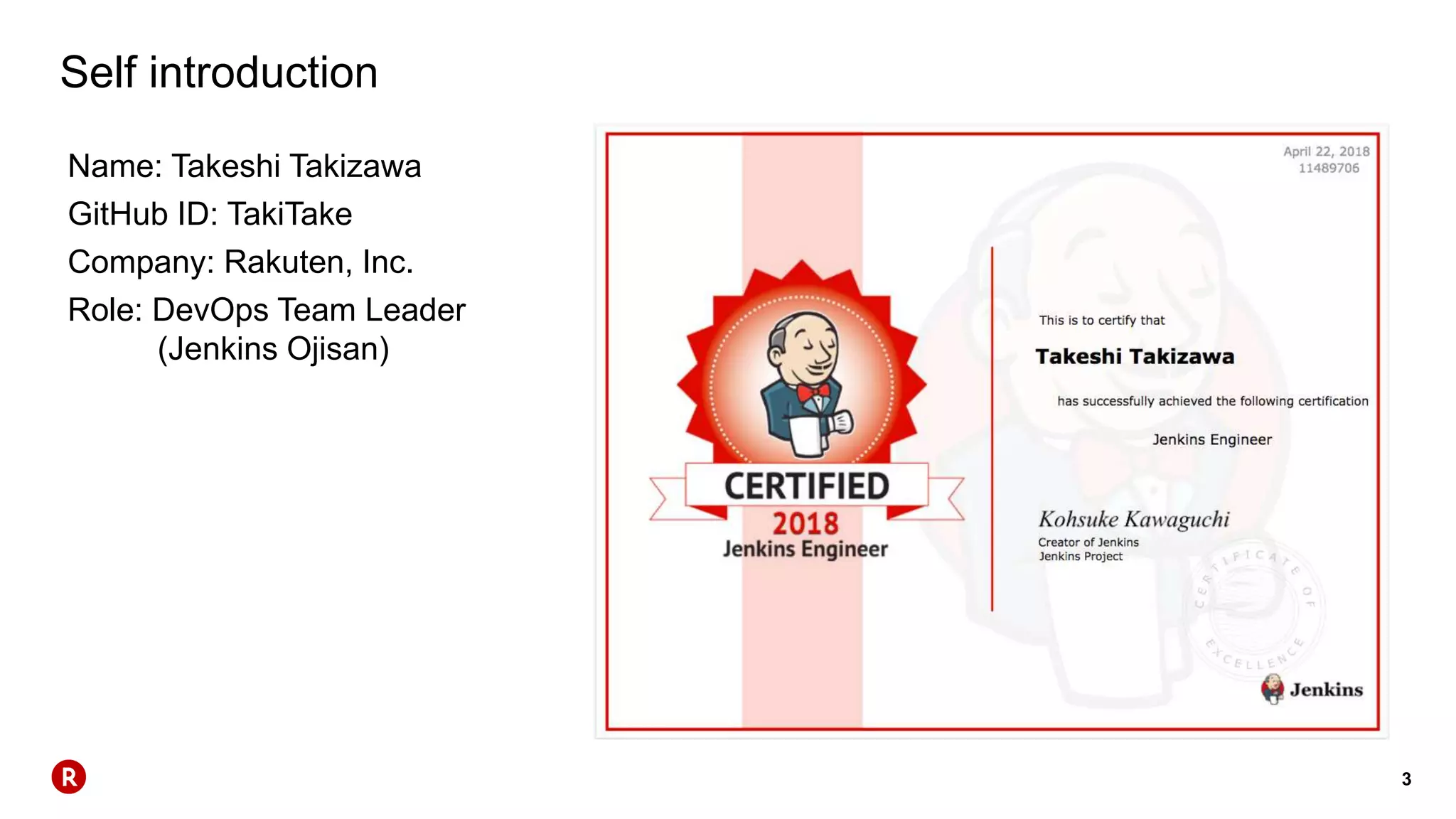 3
Self introduction
Name: Takeshi Takizawa
GitHub ID: TakiTake
Company: Rakuten, Inc.
Role: DevOps Team Leader
(Jenkins Ojisan)
 