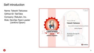 3
Self introduction
Name: Takeshi Takizawa
GitHub ID: TakiTake
Company: Rakuten, Inc.
Role: DevOps Team Leader
(Jenkins Ojisan)
 