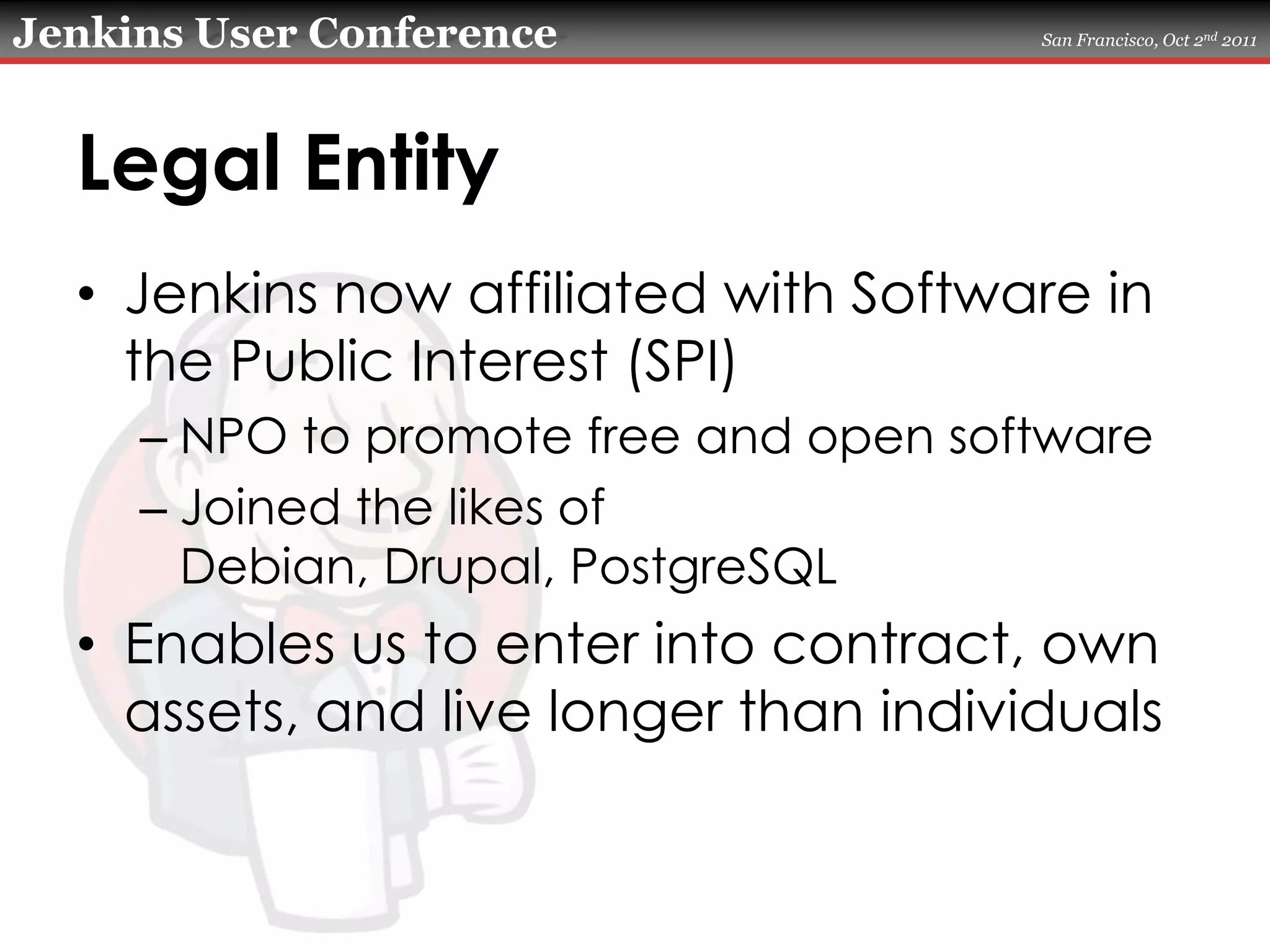 Legal EntityJenkins now affiliated with Software in the Public Interest (SPI)NPO to promote free and open softwareJoined the likes of Debian, Drupal, PostgreSQLEnables us to enter into contract, own assets, and live longer than individuals