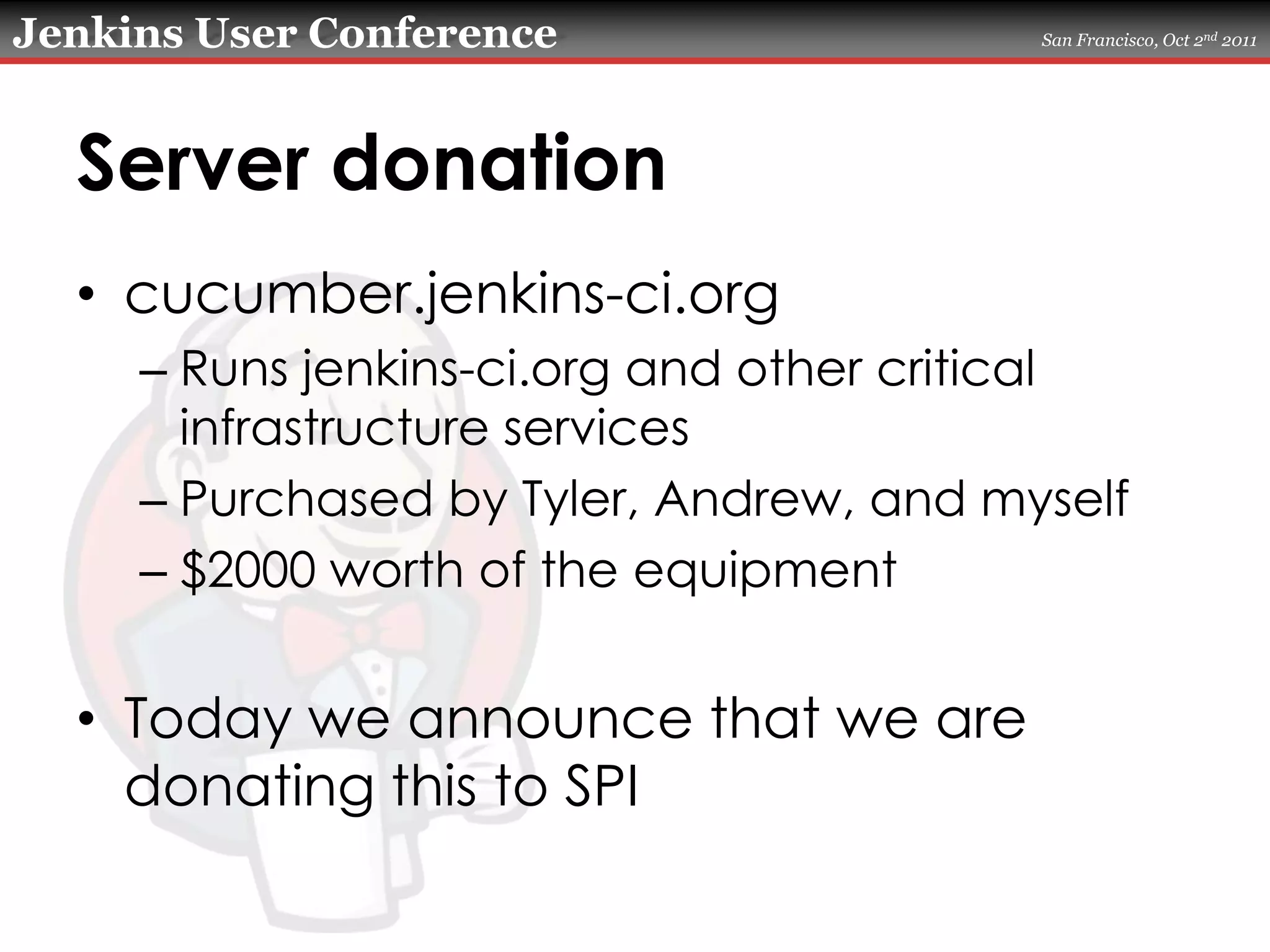 Server donationcucumber.jenkins-ci.orgRuns jenkins-ci.org and other critical infrastructure servicesPurchased by Tyler, Andrew, and myself$2000 worth of the equipmentToday we announce that we are donating this to SPI