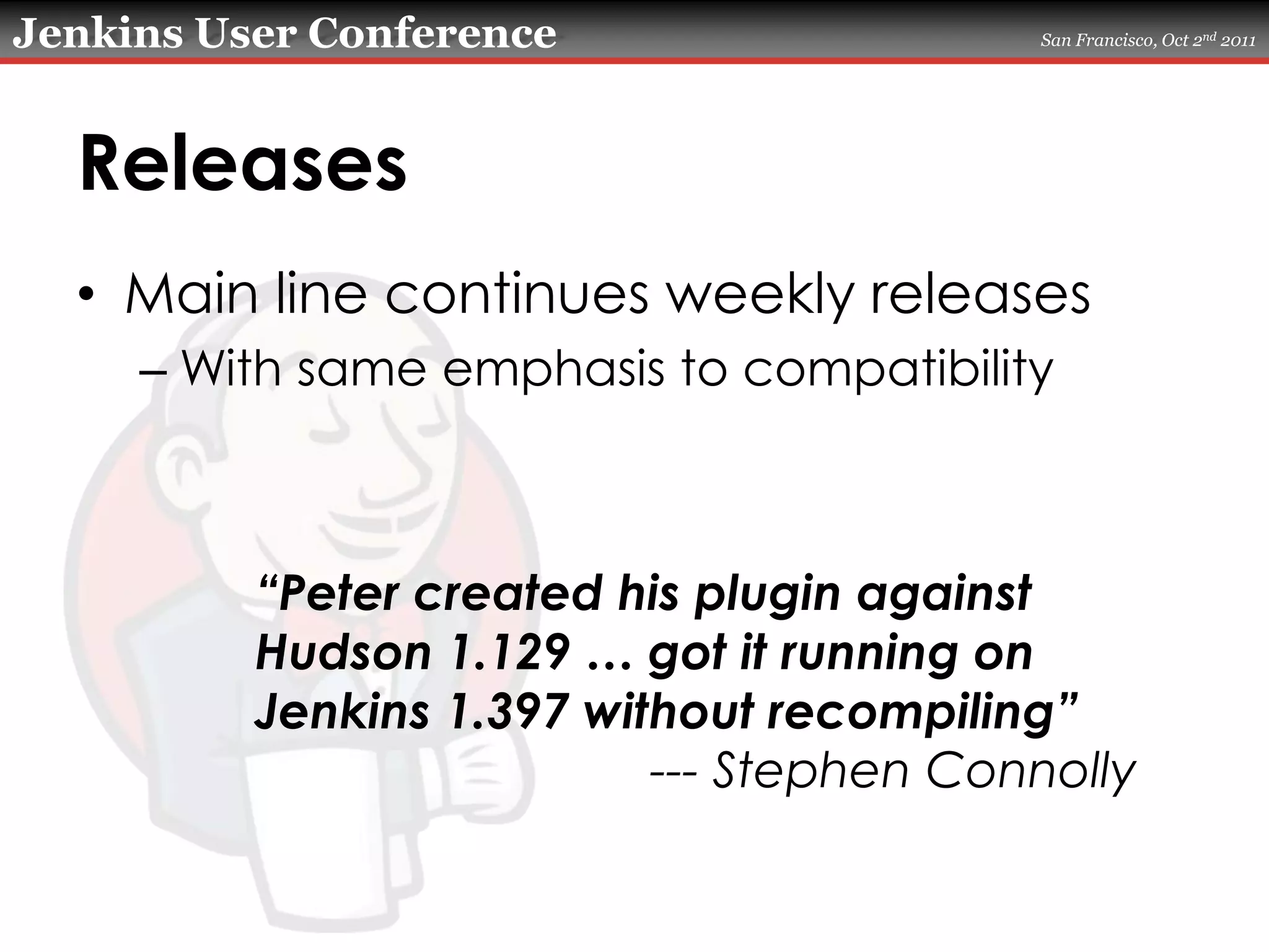 ReleasesMain line continues weekly releasesWith same emphasis to compatibility“Peter created his plugin against Hudson 1.129 … got it running on Jenkins 1.397 without recompiling”--- Stephen Connolly
