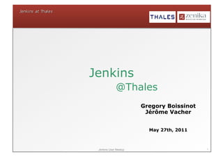 Jenkins
             @Thales
                       Gregory Boissinot
                        Jérôme Vacher


                         May 27th, 2011



 Jenkins User Meetup                       1
 